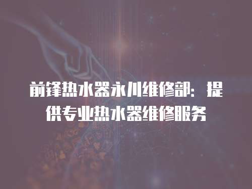 前鋒熱水器永川維修部：提供專業(yè)熱水器維修服務