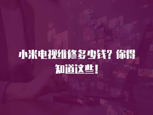 小米電視維修多少錢？你得知道這些！