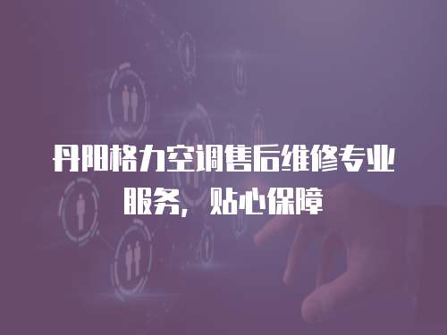 丹陽格力空調售后維修專業服務，貼心保障
