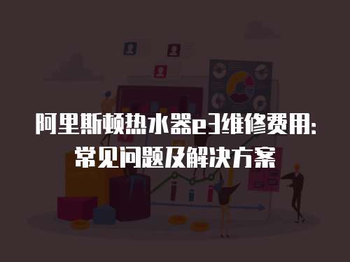 阿里斯頓熱水器e3維修費用：常見問題及解決方案