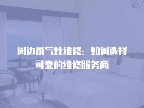 周邊燃氣灶維修：如何選擇可靠的維修服務商