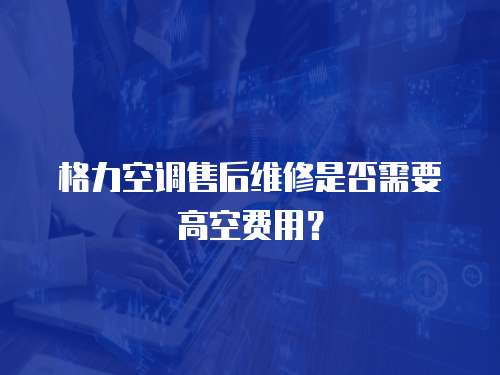  格力空調售后維修是否需要高空費用？