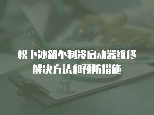 松下冰箱不制冷啟動器維修解決方法和預防措施