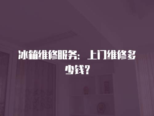 冰箱維修服務：上門維修多少錢？