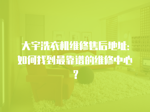 大宇洗衣機維修售后地址：如何找到最靠譜的維修中心？