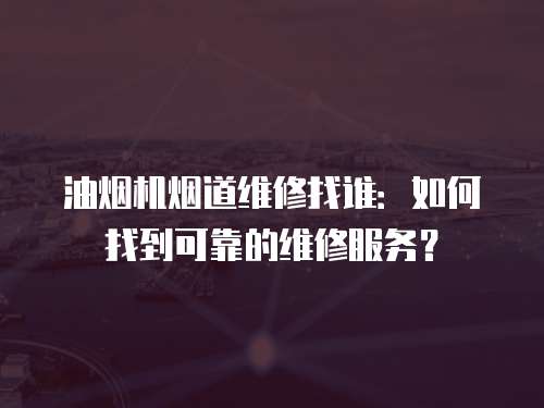 油煙機煙道維修找誰：如何找到可靠的維修服務？
