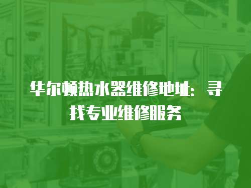 華爾頓熱水器維修地址：尋找專業維修服務