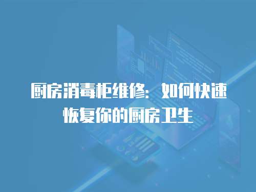 廚房消毒柜維修：如何快速恢復(fù)你的廚房衛(wèi)生