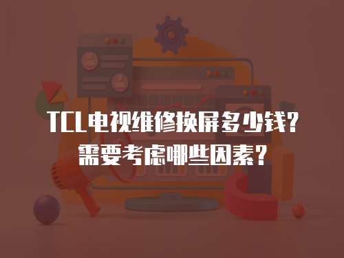 TCL電視維修換屏多少錢？需要考慮哪些因素？