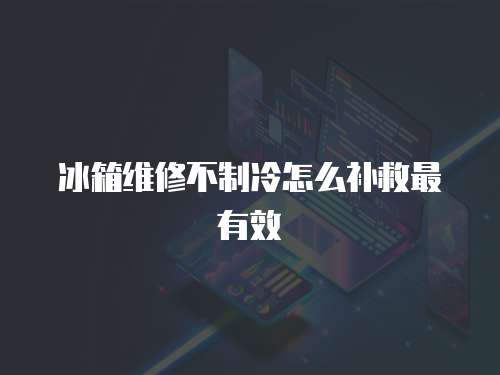 冰箱維修不制冷怎么補救最有效