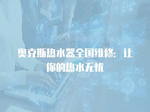 奧克斯熱水器全國維修：讓你的熱水無憂