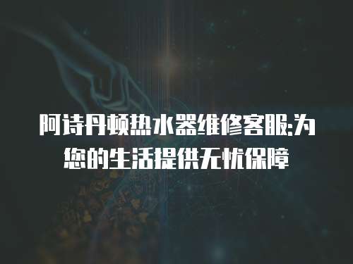 阿詩丹頓熱水器維修客服:為您的生活提供無憂保障