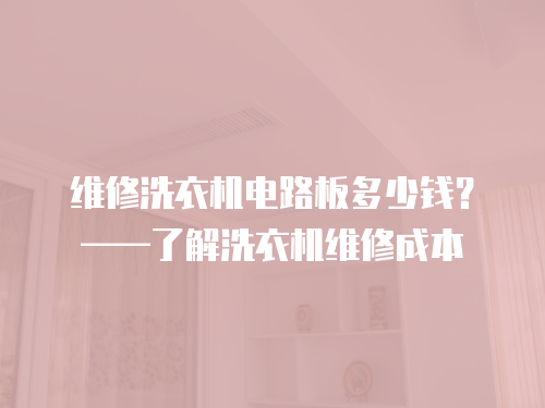 維修洗衣機電路板多少錢？——了解洗衣機維修成本