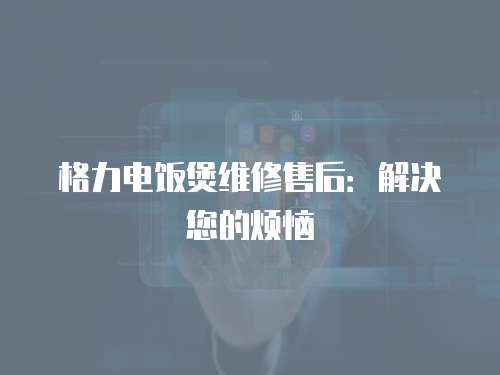 格力電飯煲維修售后：解決您的煩惱