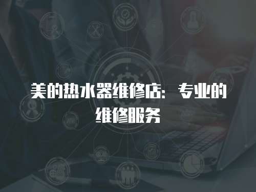 美的熱水器維修店：專業的維修服務