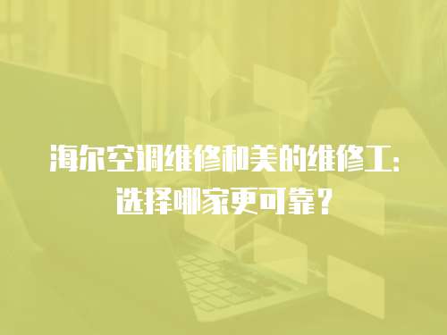 海爾空調維修和美的維修工：選擇哪家更可靠？