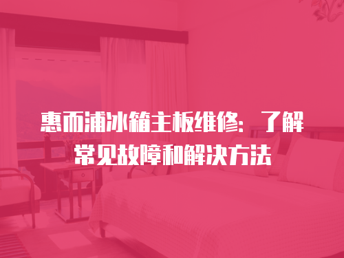 惠而浦冰箱主板維修：了解常見故障和解決方法