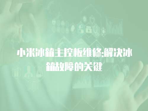 小米冰箱主控板維修:解決冰箱故障的關(guān)鍵
