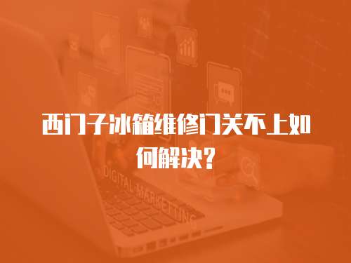 西門子冰箱維修門關(guān)不上如何解決?