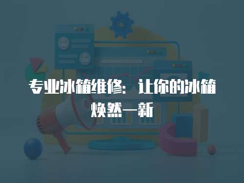 專業(yè)冰箱維修：讓你的冰箱煥然一新