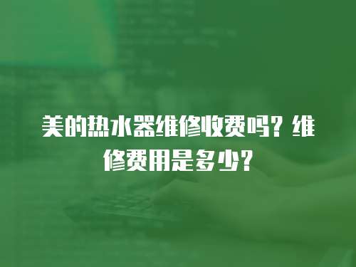 美的熱水器維修收費嗎？維修費用是多少？