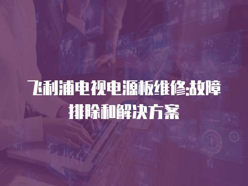 飛利浦電視電源板維修:故障排除和解決方案