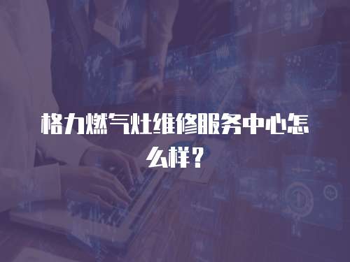 格力燃氣灶維修服務(wù)中心怎么樣？