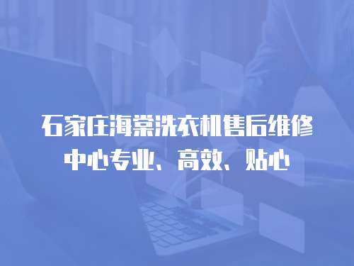 石家莊海棠洗衣機售后維修中心專業、高效、貼心