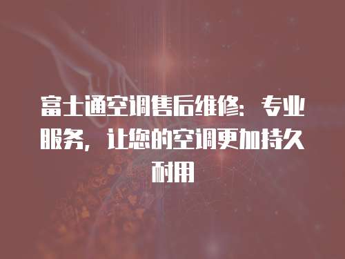 富士通空調售后維修：專業服務，讓您的空調更加持久耐用