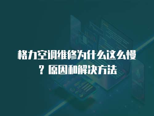 格力空調維修為什么這么慢？原因和解決方法