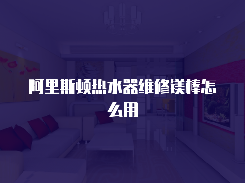 阿里斯頓熱水器維修鎂棒怎么用