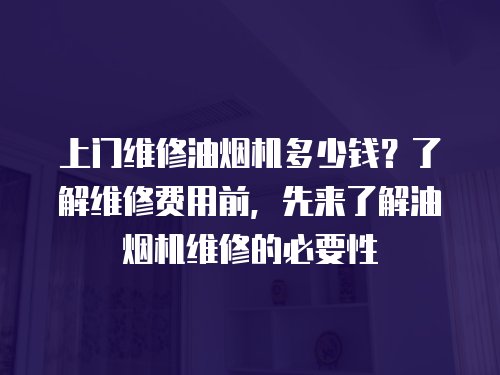 上門維修油煙機多少錢？了解維修費用前，先來了解油煙機維修的必要性
