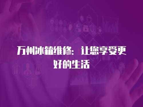 萬州冰箱維修：讓您享受更好的生活