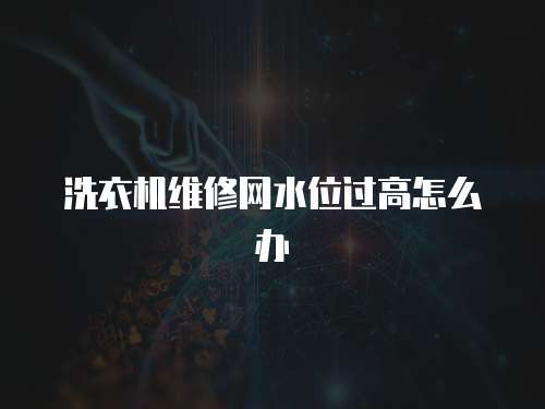 洗衣機維修網(wǎng)水位過高怎么辦