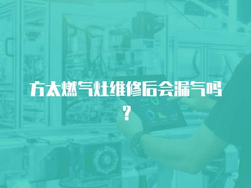 方太燃?xì)庠罹S修后會(huì)漏氣嗎？