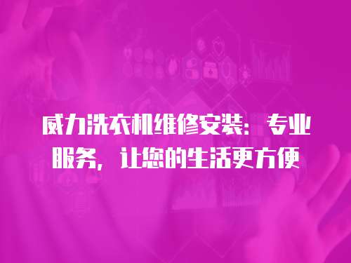 威力洗衣機維修安裝：專業服務，讓您的生活更方便