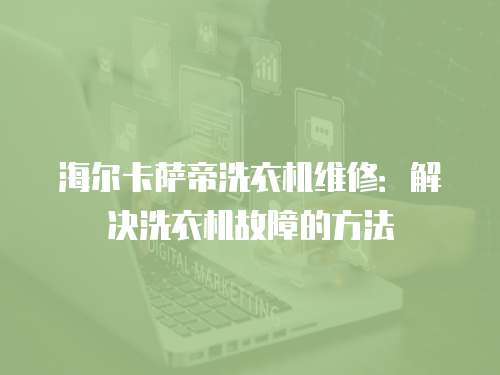 海爾卡薩帝洗衣機維修：解決洗衣機故障的方法