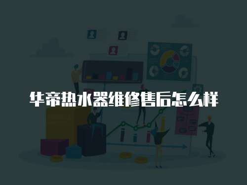 華帝熱水器維修售后怎么樣