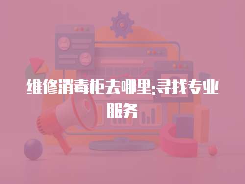 維修消毒柜去哪里:尋找專業服務