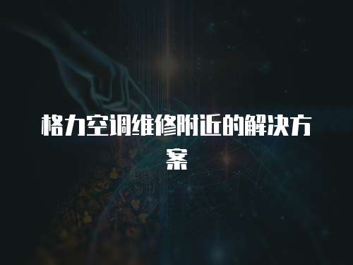 格力空調維修附近的解決方案