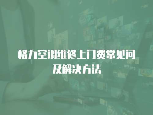  格力空調(diào)維修上門費常見問及解決方法