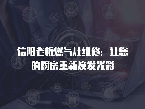 信陽老板燃氣灶維修：讓您的廚房重新煥發光彩