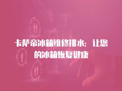卡薩帝冰箱維修排水：讓您的冰箱恢復健康
