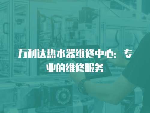 萬利達(dá)熱水器維修中心：專業(yè)的維修服務(wù)