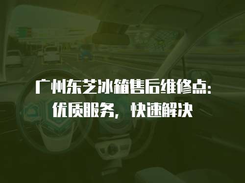 廣州東芝冰箱售后維修點(diǎn)：優(yōu)質(zhì)服務(wù)，快速解決