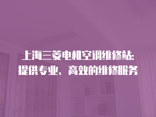 上海三菱電機空調維修站：提供專業(yè)、高效的維修服務