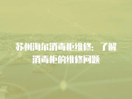 蘇州海爾消毒柜維修：了解消毒柜的維修問題