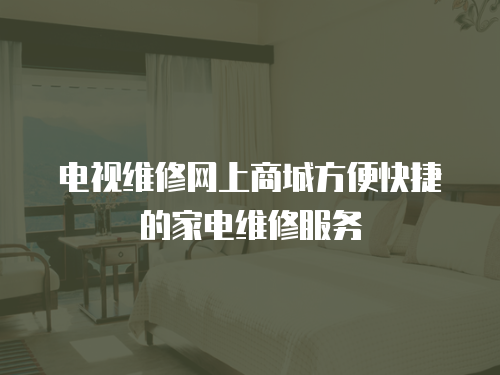 電視維修網上商城方便快捷的家電維修服務