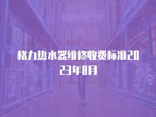 格力熱水器維修收費標準2023年8月