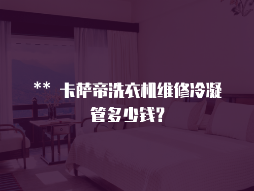 ** 卡薩帝洗衣機維修冷凝管多少錢？